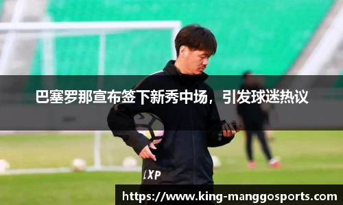 巴塞罗那宣布签下新秀中场，引发球迷热议