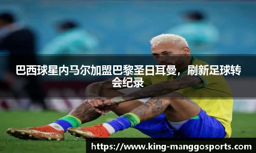 巴西球星内马尔加盟巴黎圣日耳曼，刷新足球转会纪录