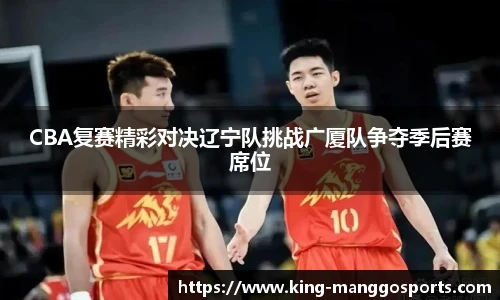 CBA复赛精彩对决辽宁队挑战广厦队争夺季后赛席位