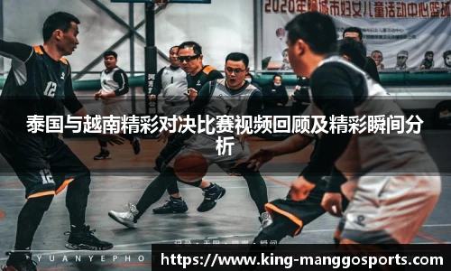泰国与越南精彩对决比赛视频回顾及精彩瞬间分析