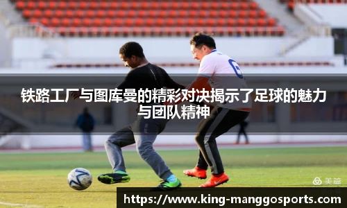 铁路工厂与图库曼的精彩对决揭示了足球的魅力与团队精神