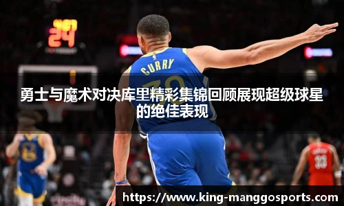 勇士与魔术对决库里精彩集锦回顾展现超级球星的绝佳表现