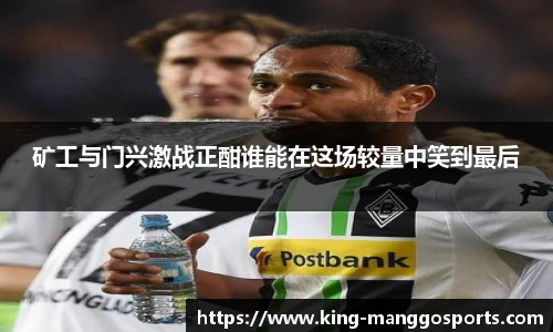 矿工与门兴激战正酣谁能在这场较量中笑到最后