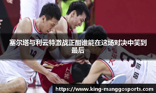 塞尔塔与利云特激战正酣谁能在这场对决中笑到最后