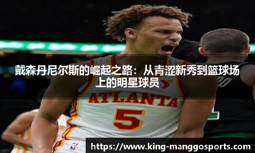 戴森丹尼尔斯的崛起之路:从青涩新秀到篮球场上的明星球员